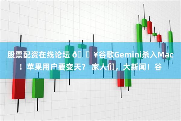 股票配资在线论坛 🔥谷歌Gemini杀入Mac！苹果用户要变天？ 家人们，大新闻！谷