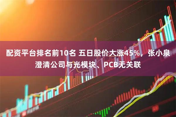 配资平台排名前10名 五日股价大涨45%，张小泉澄清公司与光模块、PCB无关联
