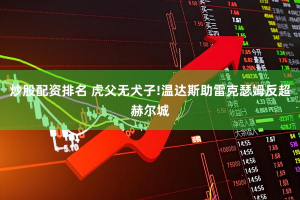 炒股配资排名 虎父无犬子!温达斯助雷克瑟姆反超赫尔城