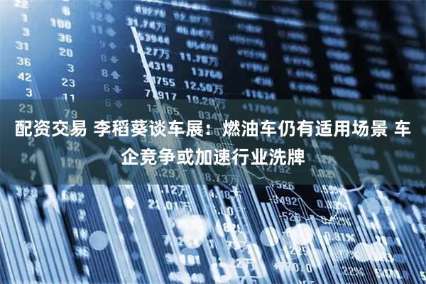 配资交易 李稻葵谈车展：燃油车仍有适用场景 车企竞争或加速行业洗牌