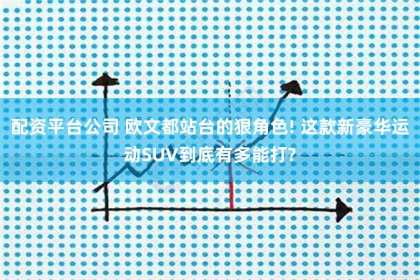 配资平台公司 欧文都站台的狠角色! 这款新豪华运动SUV到底有多能打?