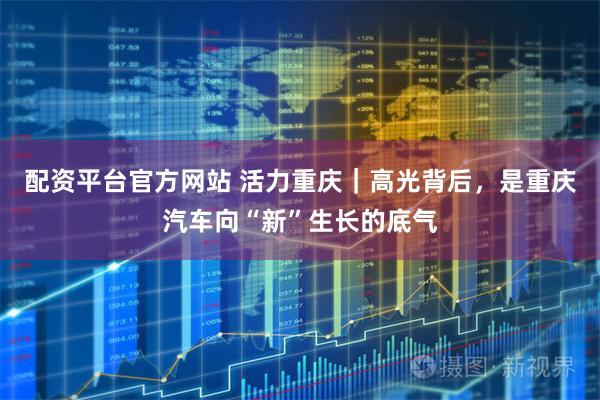 配资平台官方网站 活力重庆｜高光背后，是重庆汽车向“新”生长的底气