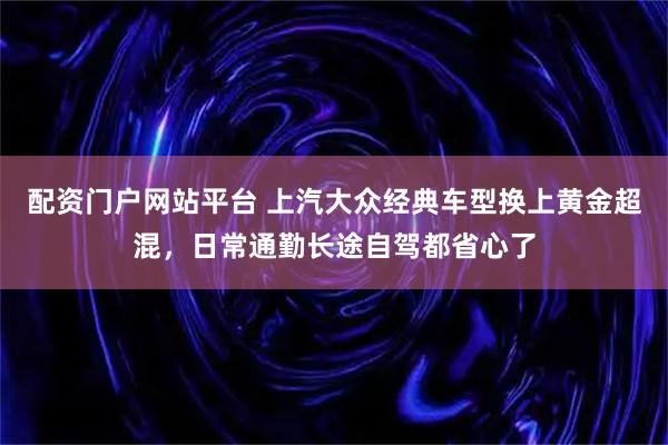 配资门户网站平台 上汽大众经典车型换上黄金超混，日常通勤长途自驾都省心了