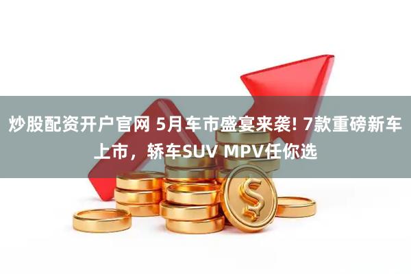 炒股配资开户官网 5月车市盛宴来袭! 7款重磅新车上市，轿车SUV MPV任你选