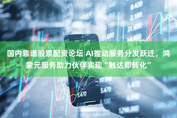 国内靠谱股票配资论坛 AI推动服务分发跃迁，鸿蒙元服务助力伙伴实现“触达即转化”