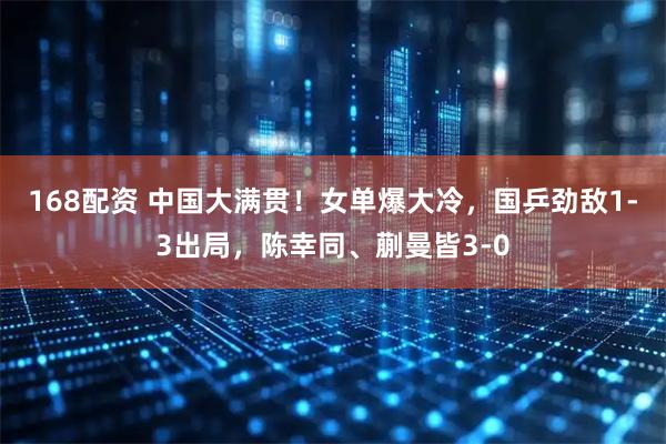 168配资 中国大满贯！女单爆大冷，国乒劲敌1-3出局，陈幸同、蒯曼皆3-0