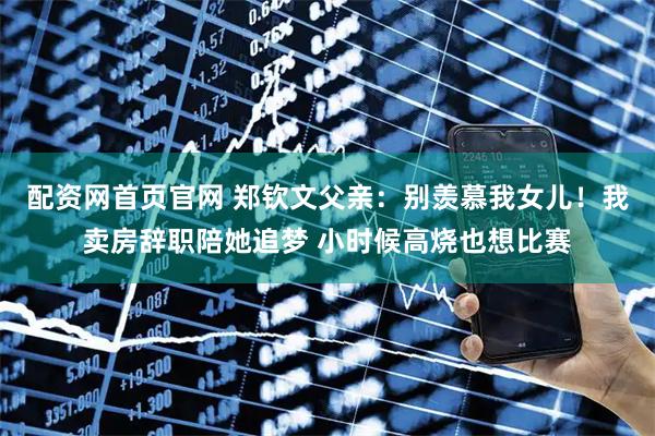 配资网首页官网 郑钦文父亲：别羡慕我女儿！我卖房辞职陪她追梦 小时候高烧也想比赛