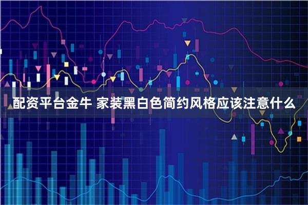 配资平台金牛 家装黑白色简约风格应该注意什么