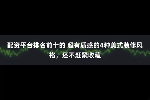 配资平台排名前十的 超有质感的4种美式装修风格，还不赶紧收藏