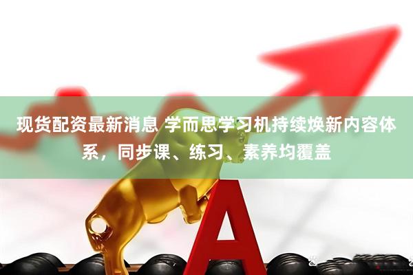现货配资最新消息 学而思学习机持续焕新内容体系，同步课、练习、素养均覆盖