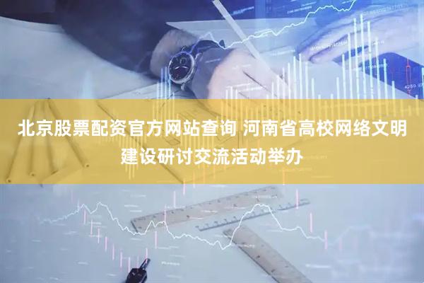 北京股票配资官方网站查询 河南省高校网络文明建设研讨交流活动举办