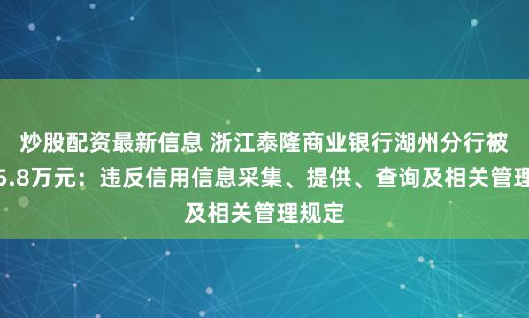 炒股配资最新信息 浙江泰隆商业银行湖州分行被罚款5.8万元：违反信用信息采集、提供、查询及相关管理规定